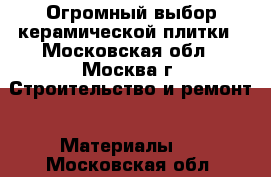 Огромный выбор керамической плитки - Московская обл., Москва г. Строительство и ремонт » Материалы   . Московская обл.